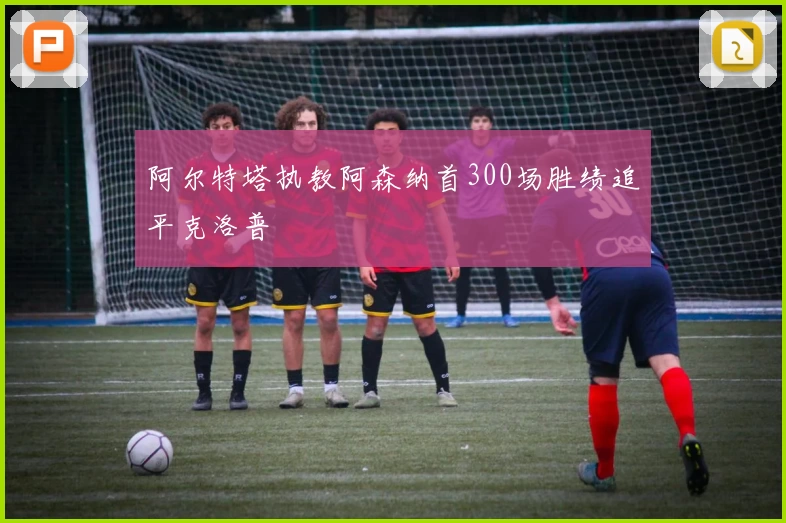 阿尔特塔执教阿森纳首300场胜绩追平克洛普