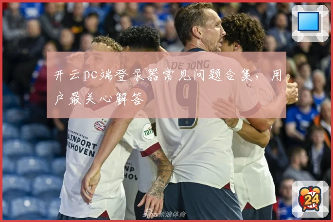 开云pc端登录器常见问题合集，用户最关心解答