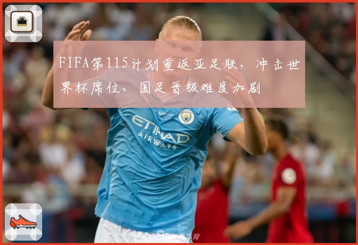 FIFA第115计划重返亚足联，冲击世界杯席位，国足晋级难度加剧