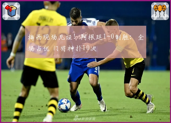 梅西现场见证！阿根廷1-0制胜：全场占优 门将神扑10次