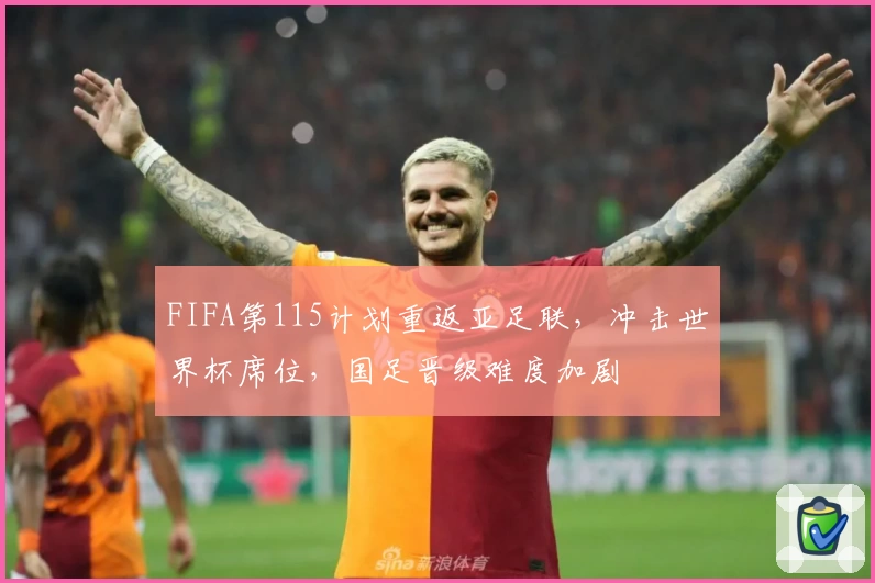 FIFA第115计划重返亚足联，冲击世界杯席位，国足晋级难度加剧