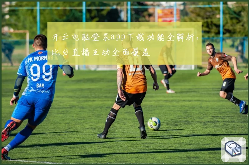 开云电脑登录app下载功能全解析，比分直播互动全面覆盖