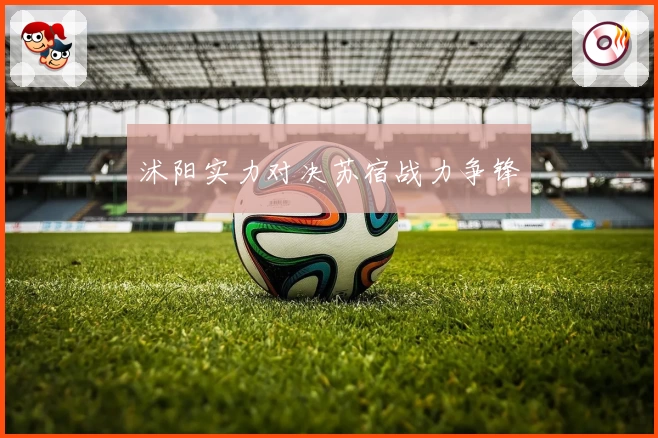 沭阳实力对决苏宿战力争锋