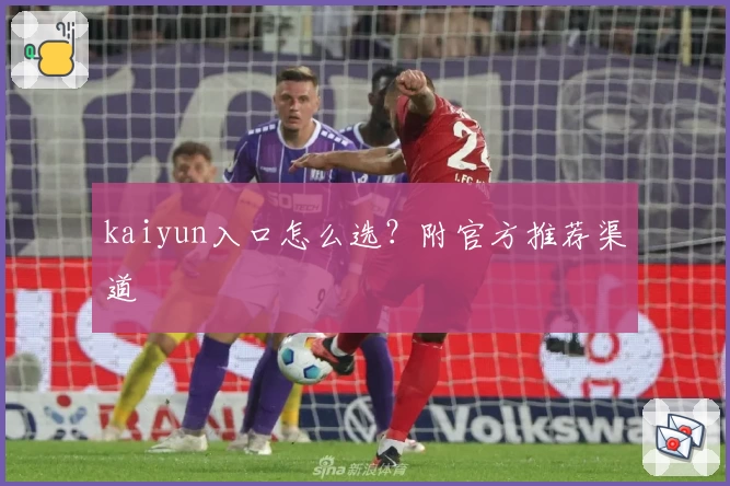 kaiyun入口怎么选？附官方推荐渠道