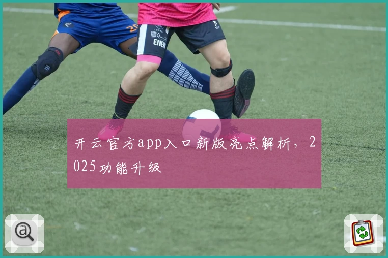 开云官方app入口新版亮点解析,2025功能升级