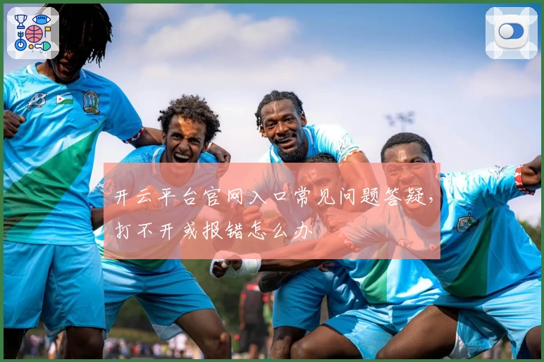 开云平台官网入口常见问题答疑，打不开或报错怎么办