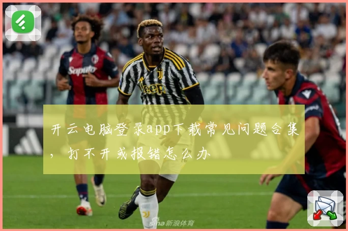 开云电脑登录app下载常见问题合集，打不开或报错怎么办