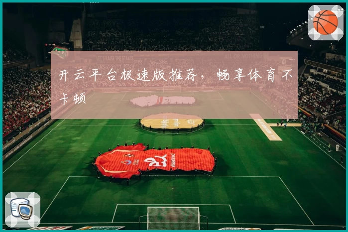 开云平台极速版推荐，畅享体育不卡顿