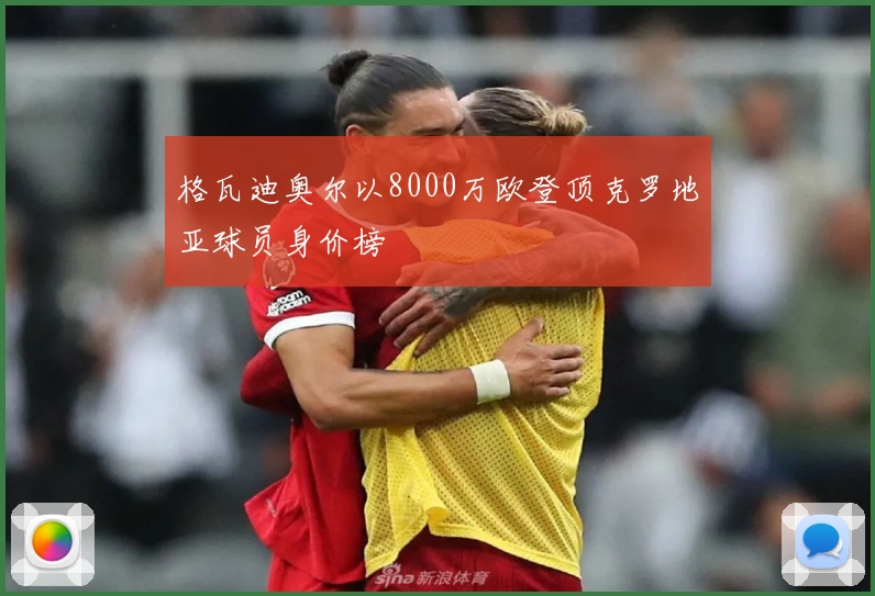 格瓦迪奥尔以8000万欧登顶克罗地亚球员身价榜