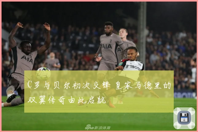 C罗与贝尔初次交锋 皇家马德里的双翼传奇由此启航