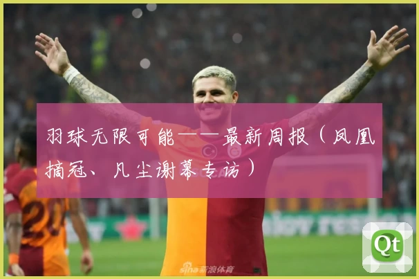 羽球无限可能——最新周报（凤凰摘冠、凡尘谢幕专访）