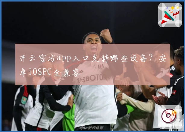 开云官方app入口支持哪些设备？安卓iOSPC全兼容