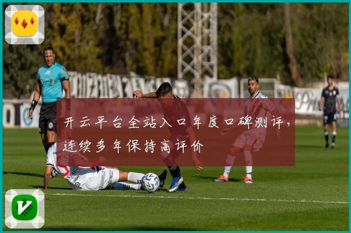 开云平台全站入口年度口碑测评，连续多年保持高评价