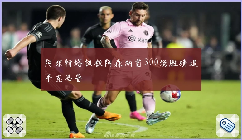阿尔特塔执教阿森纳首300场胜绩追平克洛普