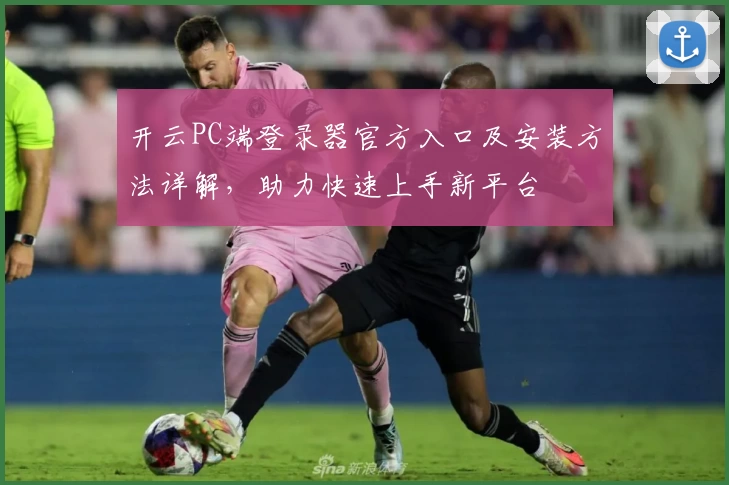 开云PC端登录器官方入口及安装方法详解，助力快速上手新平台
