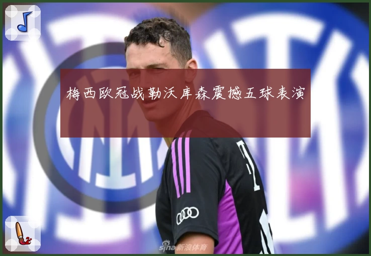 梅西欧冠战勒沃库森震撼五球表演