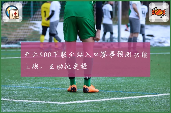 开云app下载全站入口赛事预测功能上线，互动性更强