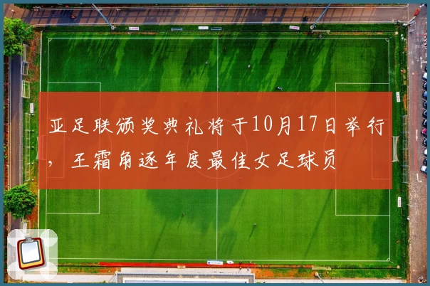亚足联颁奖典礼将于10月17日举行，王霜角逐年度最佳女足球员