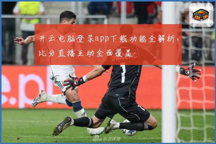 开云电脑登录app下载功能全解析,比分直播互动全面覆盖