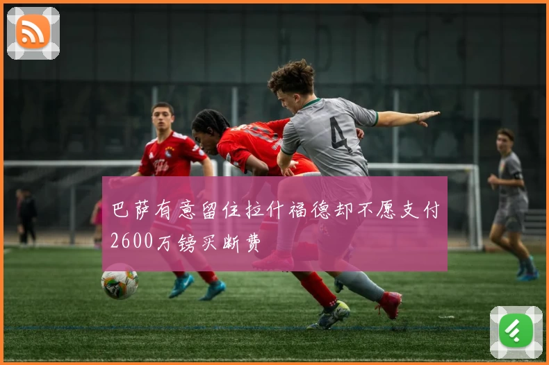 巴萨有意留住拉什福德却不愿支付2600万镑买断费