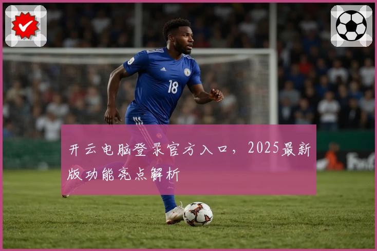 开云电脑登录官方入口，2025最新版功能亮点解析