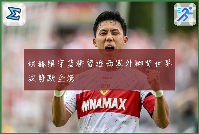 切赫镇守蓝桥曾迎西塞外脚背世界波静默全场